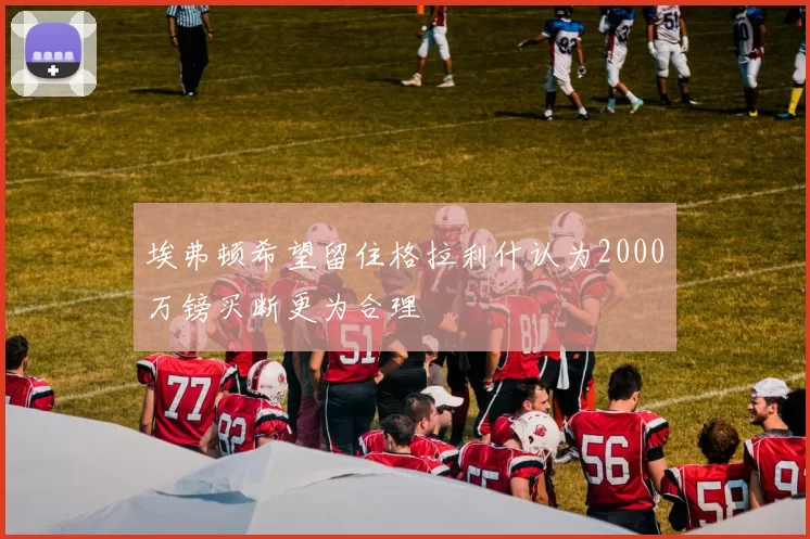 埃弗顿希望留住格拉利什认为2000万镑买断更为合理