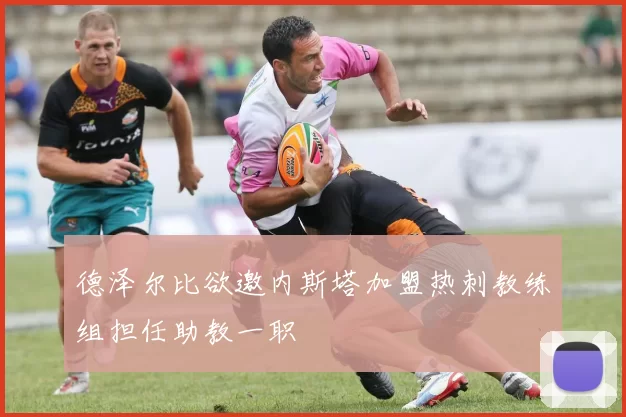 德泽尔比欲邀内斯塔加盟热刺教练组担任助教一职