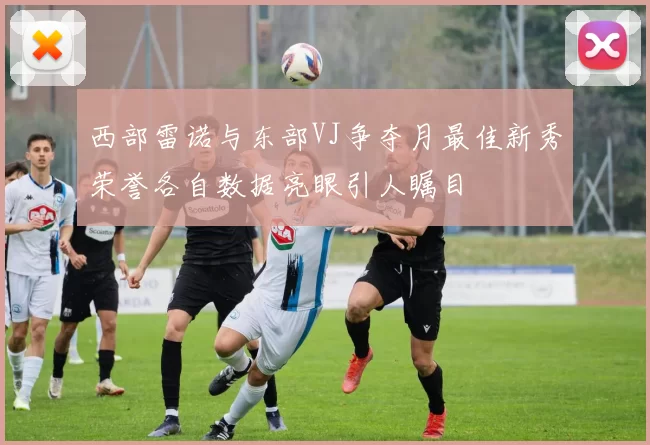 西部雷诺与东部VJ争夺月最佳新秀荣誉各自数据亮眼引人瞩目