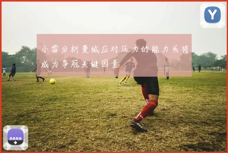 小雷分析曼城应对压力的能力或将成为争冠关键因素