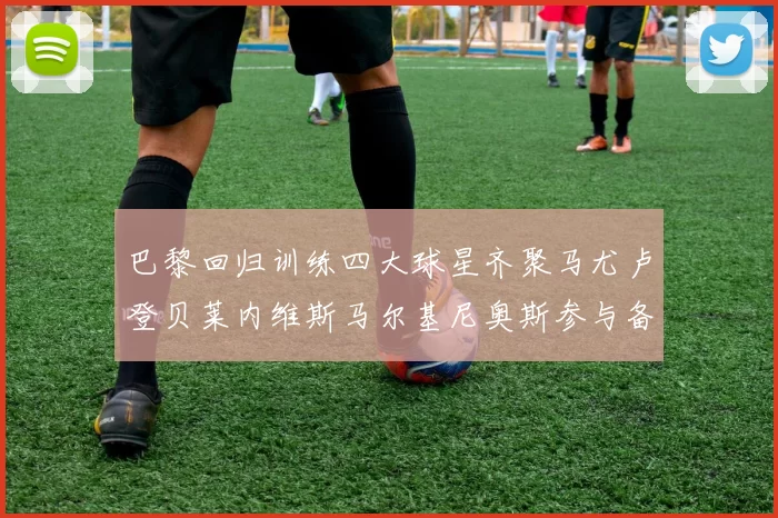 巴黎回归训练四大球星齐聚马尤卢登贝莱内维斯马尔基尼奥斯参与备战