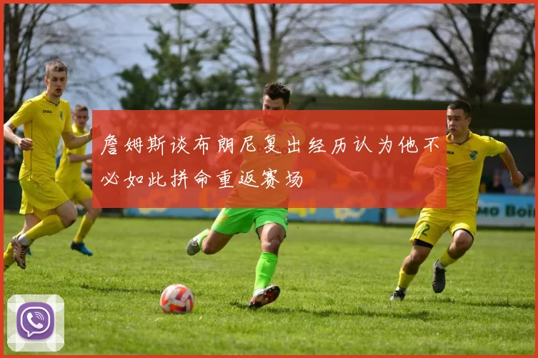 詹姆斯谈布朗尼复出经历认为他不必如此拼命重返赛场