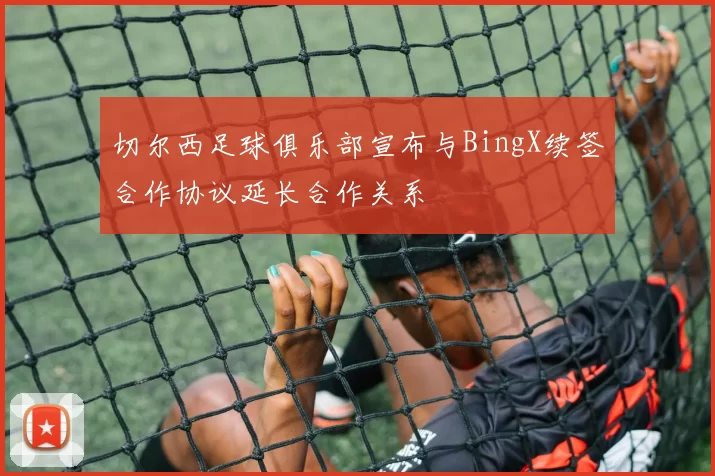 切尔西足球俱乐部宣布与BingX续签合作协议延长合作关系