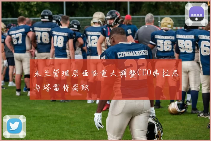 米兰管理层面临重大调整CEO弗拉尼与塔雷将离职