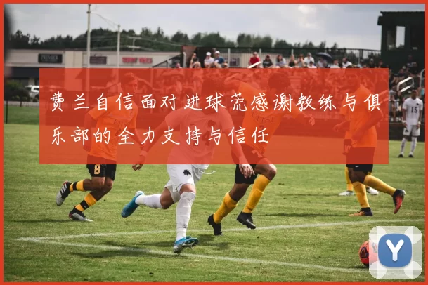 费兰自信面对进球荒感谢教练与俱乐部的全力支持与信任